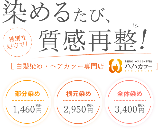 染めるたび、質感再整! 特別な処方で! ［ 白髪染め・ヘアカラー専門店 ハハカラー］部分染め税込1,460円 根元染め税込2,950円 全体染め税込3,400円